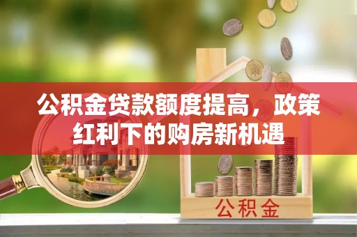 莆田公积金贷款额度提高，政策红利下的购房新机遇