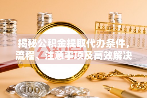 莆田揭秘公积金提取代办条件，流程、注意事项及高效解决方案