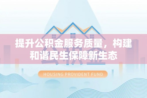 莆田提升公积金服务质量，构建和谐民生保障新生态