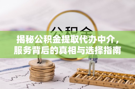 莆田揭秘公积金提取代办中介，服务背后的真相与选择指南