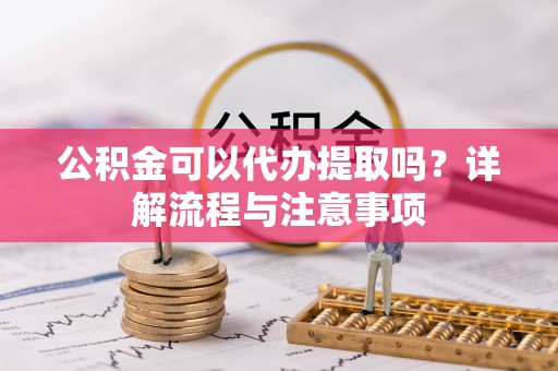 莆田公积金可以代办提取吗？详解流程与注意事项
