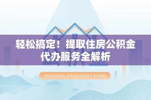莆田轻松搞定！提取住房公积金代办服务全解析