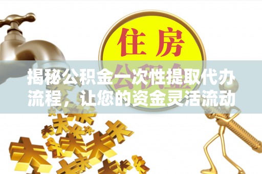 莆田揭秘公积金一次性提取代办流程，让您的资金灵活流动