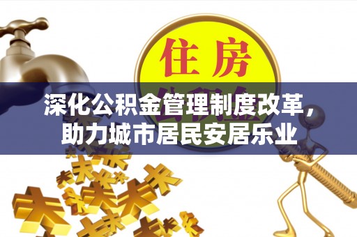 莆田深化公积金管理制度改革，助力城市居民安居乐业