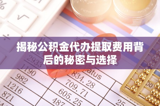 莆田揭秘公积金代办提取费用背后的秘密与选择