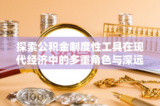 莆田探索公积金制度性工具在现代经济中的多重角色与深远影响