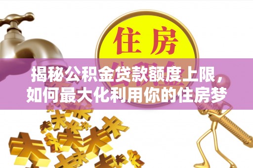 莆田揭秘公积金贷款额度上限，如何最大化利用你的住房梦？