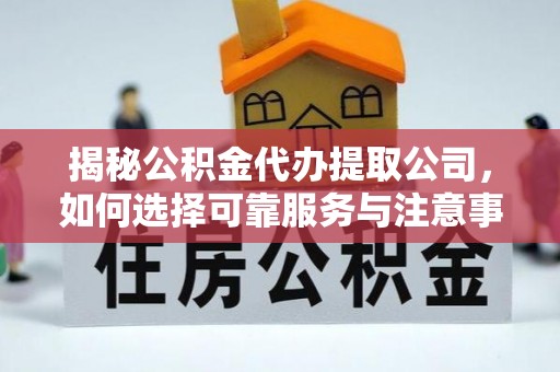 莆田揭秘公积金代办提取公司，如何选择可靠服务与注意事项