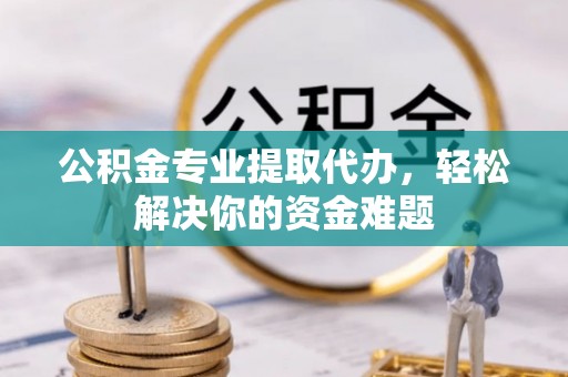 莆田公积金专业提取代办，轻松解决你的资金难题