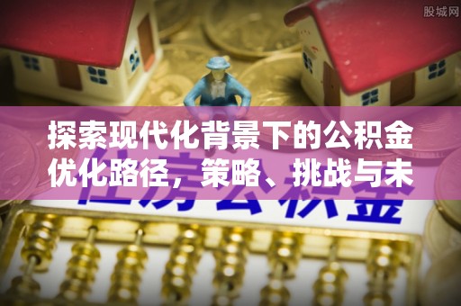 莆田探索现代化背景下的公积金优化路径，策略、挑战与未来展望