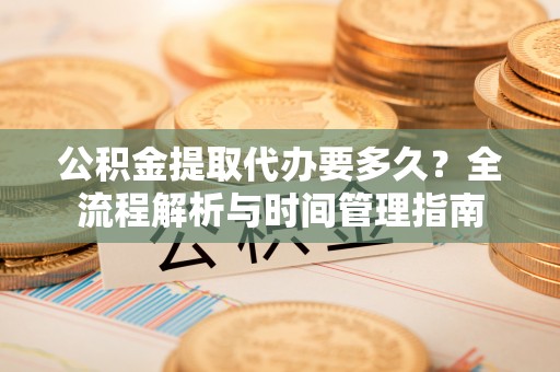莆田公积金提取代办要多久？全流程解析与时间管理指南