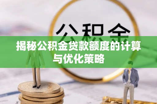 莆田揭秘公积金贷款额度的计算与优化策略