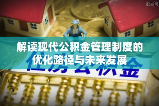 莆田解读现代公积金管理制度的优化路径与未来发展