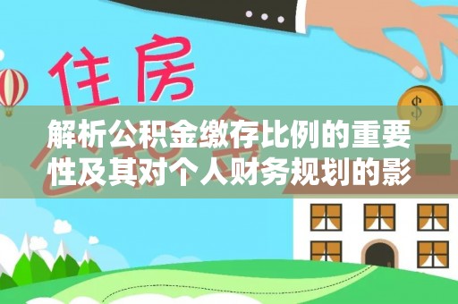 莆田解析公积金缴存比例的重要性及其对个人财务规划的影响