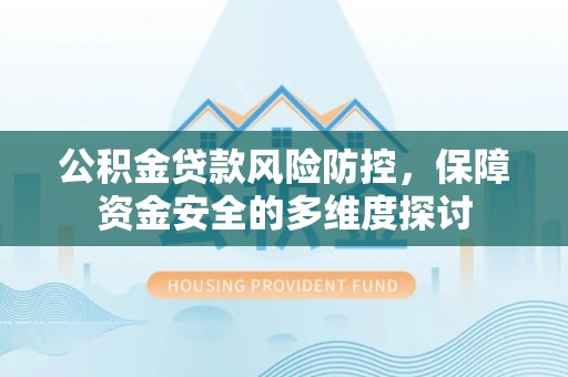 莆田公积金贷款风险防控，保障资金安全的多维度探讨