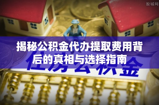 莆田揭秘公积金代办提取费用背后的真相与选择指南
