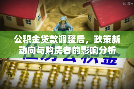 莆田公积金贷款调整后，政策新动向与购房者的影响分析