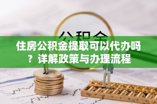莆田住房公积金提取可以代办吗？详解政策与办理流程