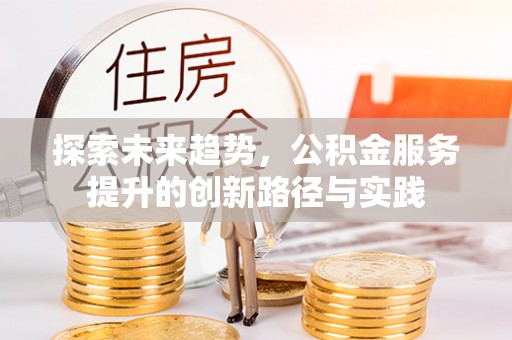 莆田探索未来趋势，公积金服务提升的创新路径与实践