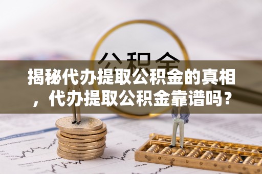 莆田揭秘代办提取公积金的真相，代办提取公积金靠谱吗？
