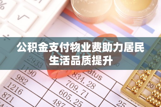 莆田公积金支付物业费助力居民生活品质提升