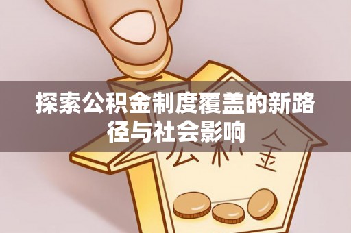 莆田探索公积金制度覆盖的新路径与社会影响