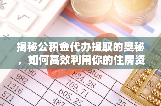 莆田揭秘公积金代办提取的奥秘，如何高效利用你的住房资金