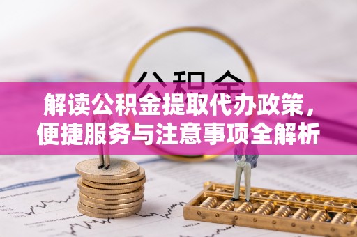 莆田解读公积金提取代办政策，便捷服务与注意事项全解析