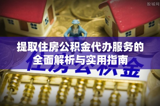 莆田提取住房公积金代办服务的全面解析与实用指南