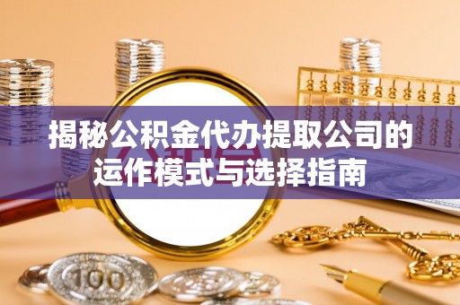 莆田揭秘公积金代办提取公司的运作模式与选择指南