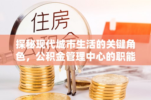 莆田探秘现代城市生活的关键角色，公积金管理中心的职能与影响