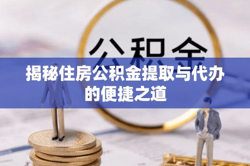 莆田揭秘住房公积金提取与代办的便捷之道