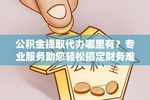莆田公积金提取代办哪里有？专业服务助您轻松搞定财务难题