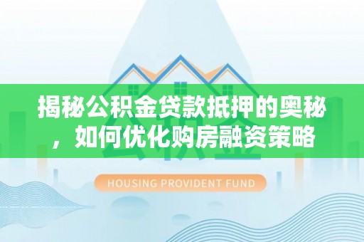 莆田揭秘公积金贷款抵押的奥秘，如何优化购房融资策略