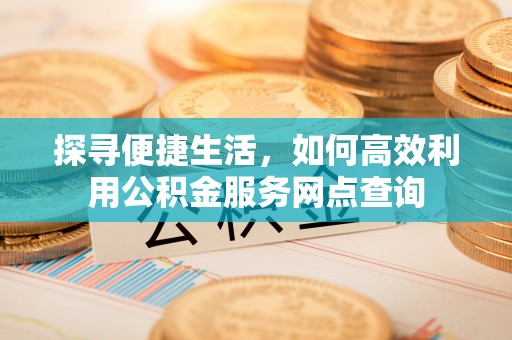莆田探寻便捷生活，如何高效利用公积金服务网点查询