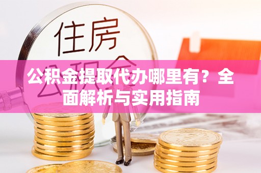 莆田公积金提取代办哪里有？全面解析与实用指南