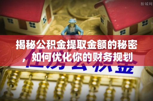 莆田揭秘公积金提取金额的秘密，如何优化你的财务规划