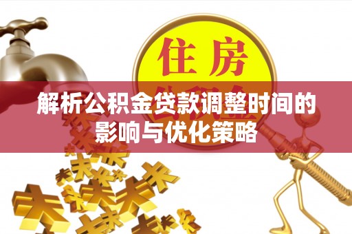 莆田解析公积金贷款调整时间的影响与优化策略