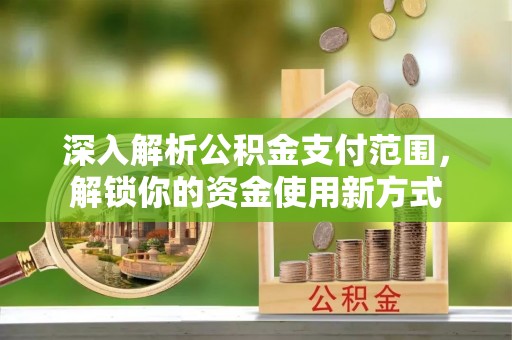 莆田深入解析公积金支付范围，解锁你的资金使用新方式