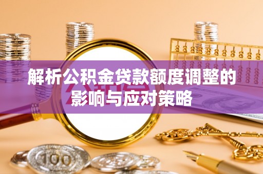 莆田解析公积金贷款额度调整的影响与应对策略