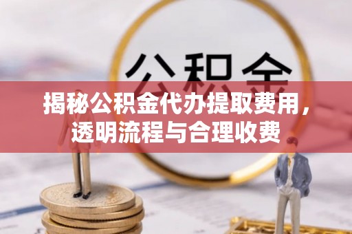 莆田揭秘公积金代办提取费用，透明流程与合理收费