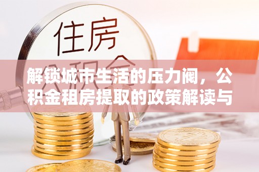 莆田解锁城市生活的压力阀，公积金租房提取的政策解读与实践指南