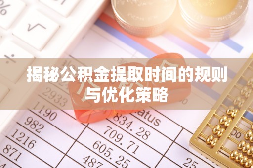 莆田揭秘公积金提取时间的规则与优化策略