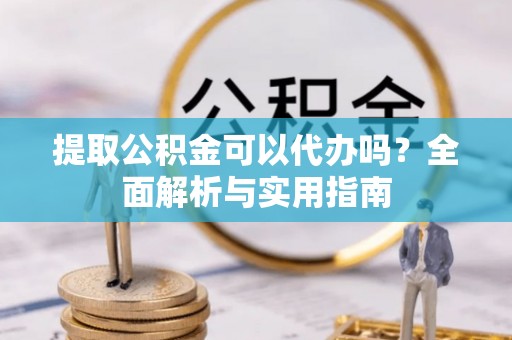 莆田提取公积金可以代办吗？全面解析与实用指南