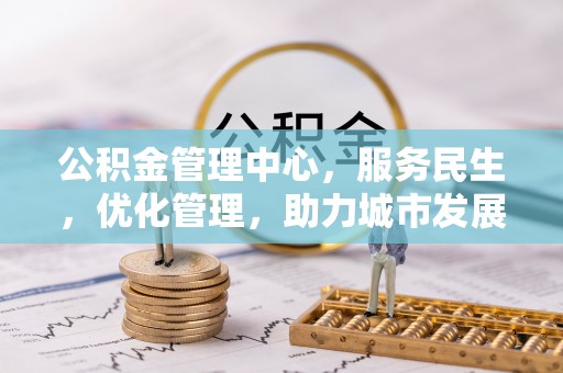 莆田公积金管理中心，服务民生，优化管理，助力城市发展