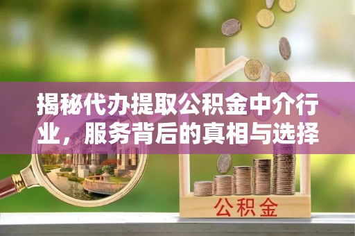 莆田揭秘代办提取公积金中介行业，服务背后的真相与选择指南