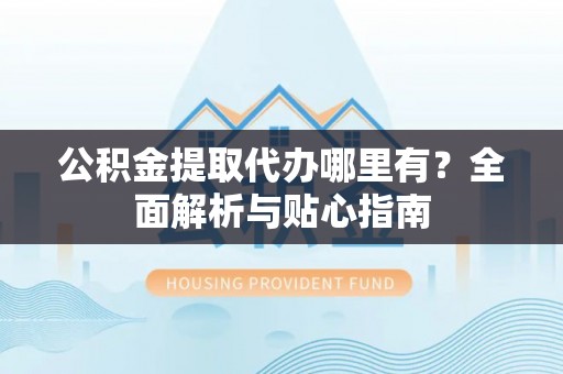 莆田公积金提取代办哪里有？全面解析与贴心指南