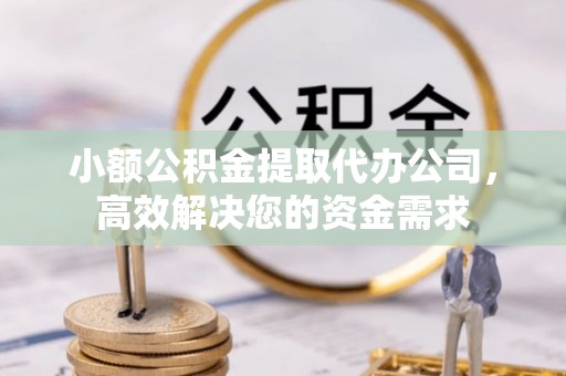 莆田小额公积金提取代办公司，高效解决您的资金需求