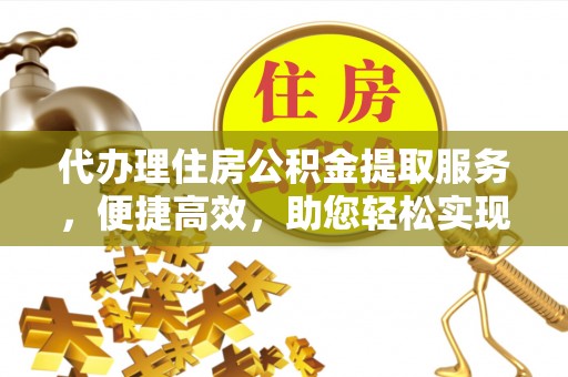 莆田代办理住房公积金提取服务，便捷高效，助您轻松实现资金规划