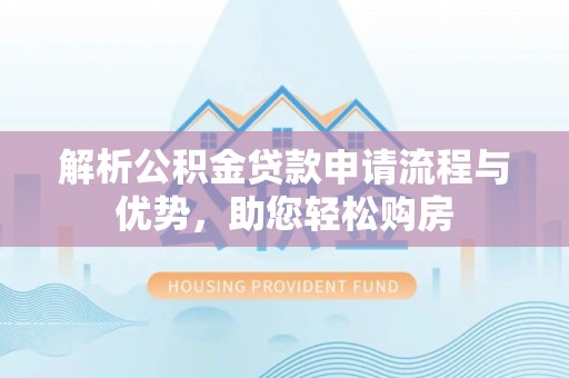 莆田解析公积金贷款申请流程与优势，助您轻松购房